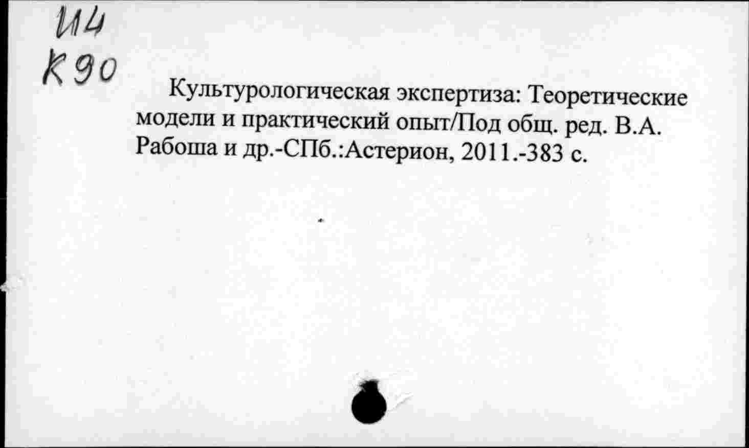 ﻿Культурологическая экспертиза: Теоретические модели и практический опыт/Под общ. ред. В.А. Работа и др.-СПб.:Астерион, 2011.-383 с.